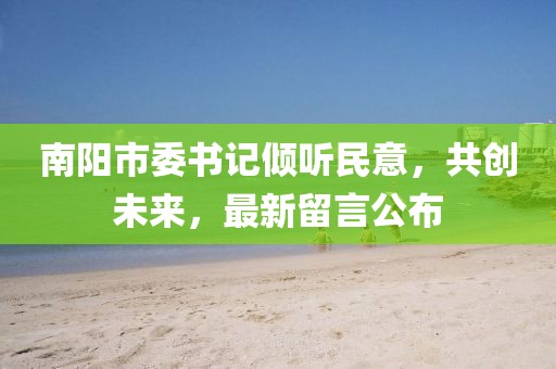 南陽市委書記傾聽民意，共創(chuàng)未來，最新留言公布