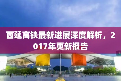 西延高鐵最新進(jìn)展深度解析，2017年更新報(bào)告