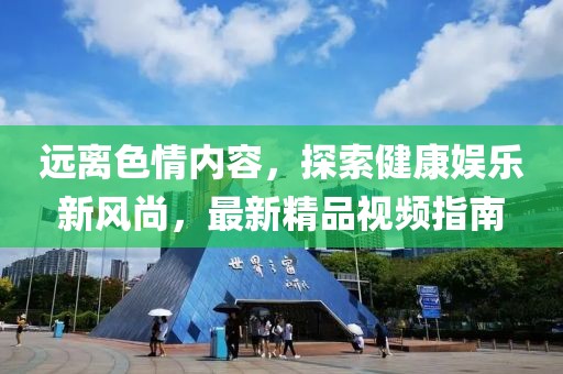 遠離色情內容，探索健康娛樂新風尚，最新精品視頻指南