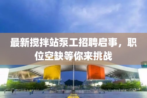 最新攪拌站泵工招聘啟事，職位空缺等你來挑戰