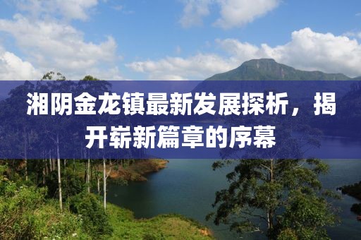 湘陰金龍鎮(zhèn)最新發(fā)展探析，揭開(kāi)嶄新篇章的序幕
