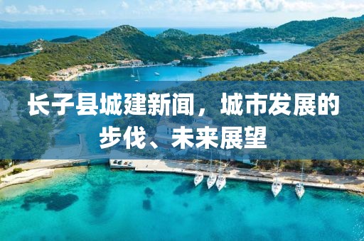 長子縣城建新聞，城市發展的步伐、未來展望