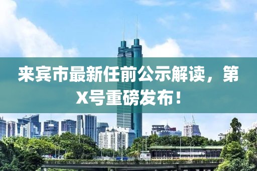 來賓市最新任前公示解讀，第X號重磅發布！