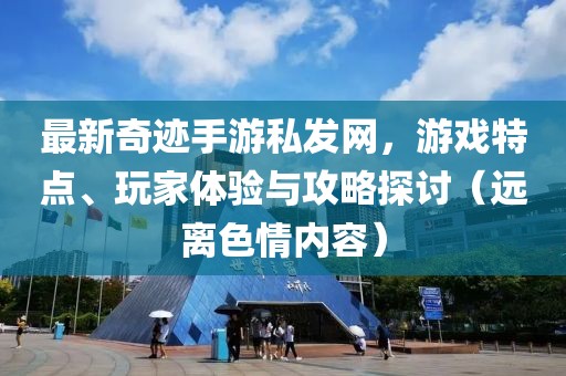 最新奇跡手游私發網，游戲特點、玩家體驗與攻略探討（遠離色情內容）