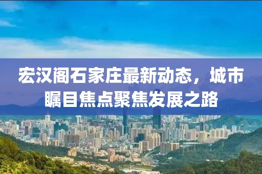 宏漢閣石家莊最新動(dòng)態(tài)，城市矚目焦點(diǎn)聚焦發(fā)展之路