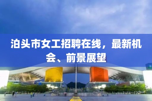 泊頭市女工招聘在線，最新機會、前景展望