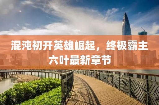 混沌初開英雄崛起，終極霸主六葉最新章節(jié)