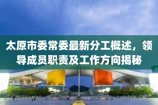 太原市委常委最新分工概述，領導成員職責及工作方向揭秘
