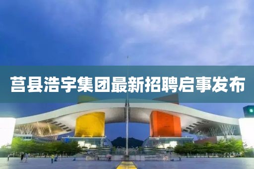 莒縣浩宇集團(tuán)最新招聘啟事發(fā)布