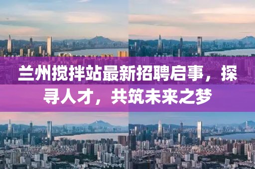 蘭州攪拌站最新招聘啟事，探尋人才，共筑未來之夢
