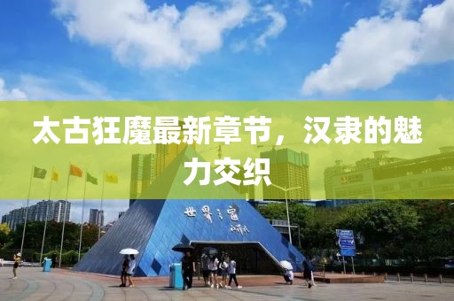 太古狂魔最新章節(jié)，漢隸的魅力交織