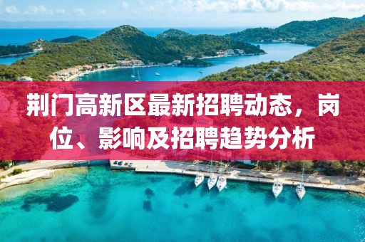 荊門高新區(qū)最新招聘動態(tài)，崗位、影響及招聘趨勢分析