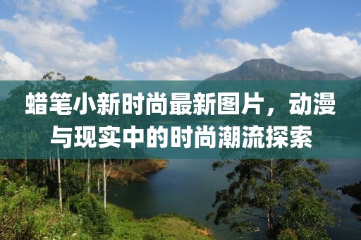 蠟筆小新時(shí)尚最新圖片，動(dòng)漫與現(xiàn)實(shí)中的時(shí)尚潮流探索
