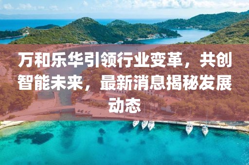 萬和樂華引領(lǐng)行業(yè)變革，共創(chuàng)智能未來，最新消息揭秘發(fā)展動態(tài)