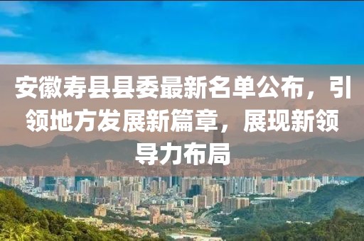 安徽壽縣縣委最新名單公布，引領(lǐng)地方發(fā)展新篇章，展現(xiàn)新領(lǐng)導(dǎo)力布局