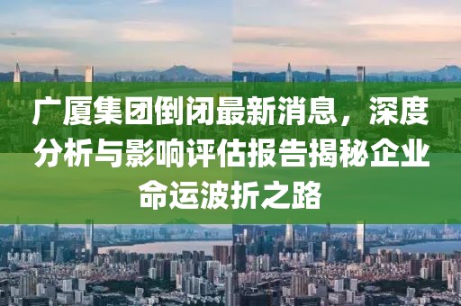 廣廈集團倒閉最新消息，深度分析與影響評估報告揭秘企業命運波折之路