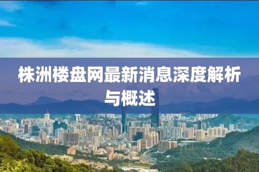 株洲樓盤網(wǎng)最新消息深度解析與概述