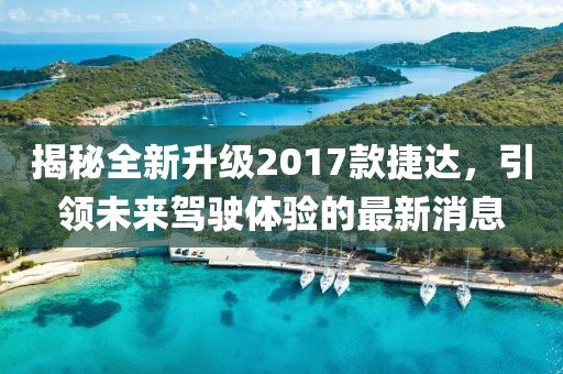 揭秘全新升級2017款捷達，引領未來駕駛體驗的最新消息