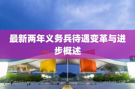 最新兩年義務(wù)兵待遇變革與進步概述
