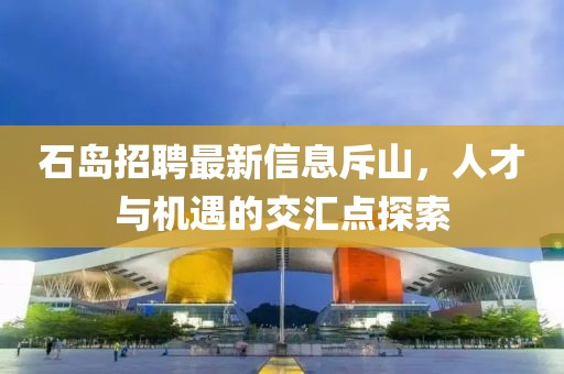 石島招聘最新信息斥山，人才與機(jī)遇的交匯點探索