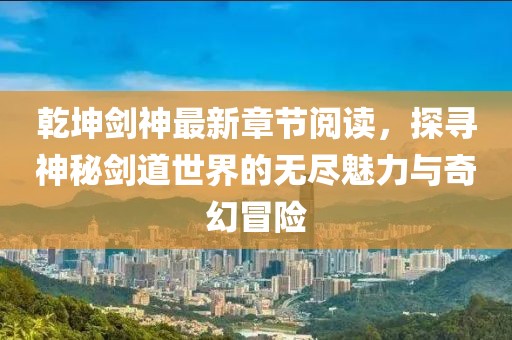 乾坤劍神最新章節(jié)閱讀，探尋神秘劍道世界的無盡魅力與奇幻冒險