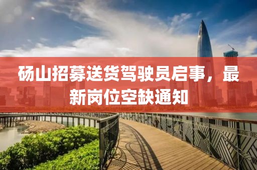 碭山招募送貨駕駛員啟事，最新崗位空缺通知