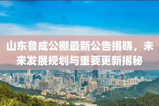 山東魯成公棚最新公告揭曉，未來發(fā)展規(guī)劃與重要更新揭秘