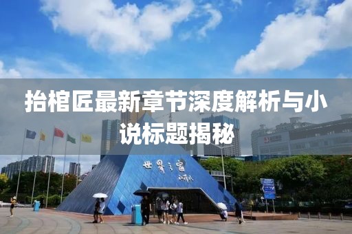 抬棺匠最新章節(jié)深度解析與小說標題揭秘