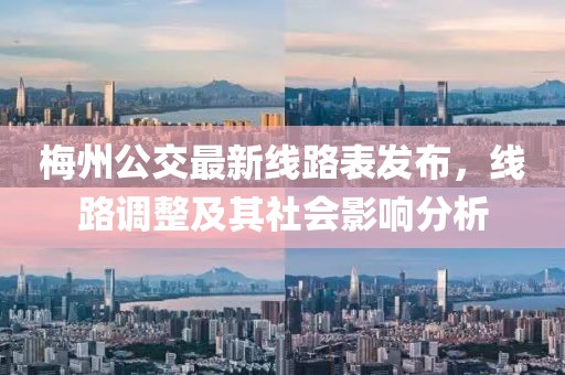 梅州公交最新線路表發(fā)布，線路調(diào)整及其社會(huì)影響分析