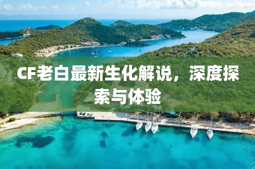 CF老白最新生化解說，深度探索與體驗