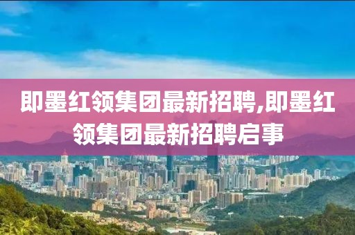 即墨紅領(lǐng)集團(tuán)最新招聘,即墨紅領(lǐng)集團(tuán)最新招聘啟事