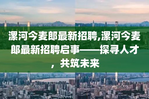 漯河今麥郎最新招聘,漯河今麥郎最新招聘啟事——探尋人才，共筑未來