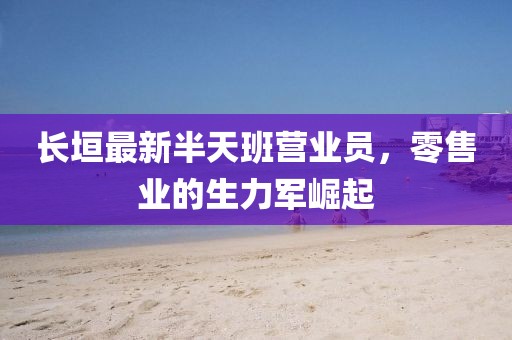 長垣最新半天班營業(yè)員，零售業(yè)的生力軍崛起