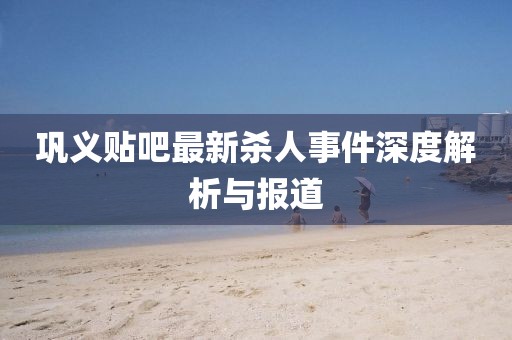 鞏義貼吧最新殺人事件深度解析與報道