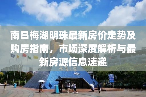 南昌梅湖明珠最新房?jī)r(jià)走勢(shì)及購(gòu)房指南，市場(chǎng)深度解析與最新房源信息速遞