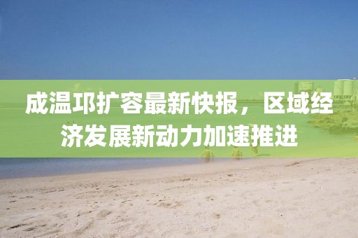 成溫邛擴容最新快報，區(qū)域經(jīng)濟發(fā)展新動力加速推進