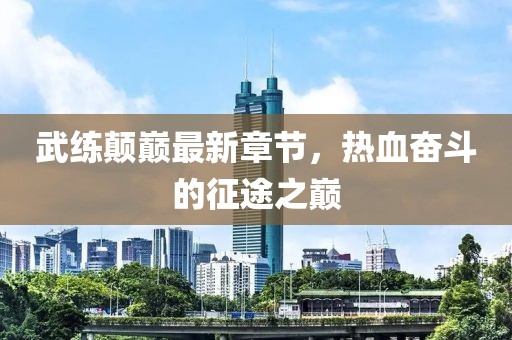 武練顛巔最新章節(jié)，熱血奮斗的征途之巔