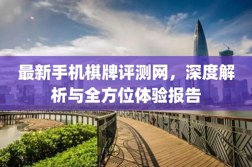 最新手機(jī)棋牌評(píng)測(cè)網(wǎng)，深度解析與全方位體驗(yàn)報(bào)告