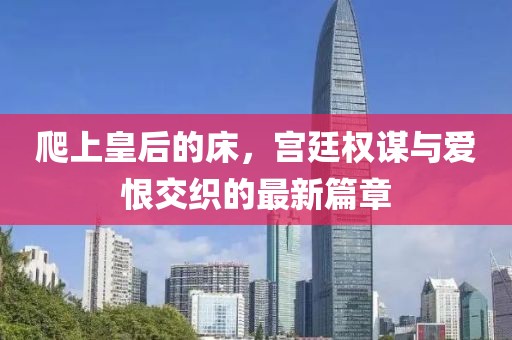 爬上皇后的床，宮廷權謀與愛恨交織的最新篇章