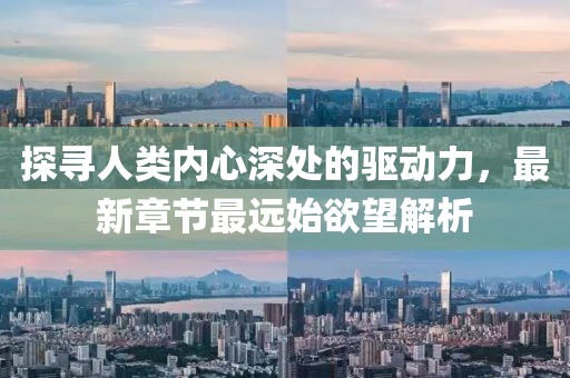 探尋人類內心深處的驅動力，最新章節最遠始欲望解析
