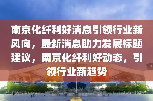 南京化纖利好消息引領(lǐng)行業(yè)新風(fēng)向，最新消息助力發(fā)展標(biāo)題建議，南京化纖利好動(dòng)態(tài)，引領(lǐng)行業(yè)新趨勢(shì)