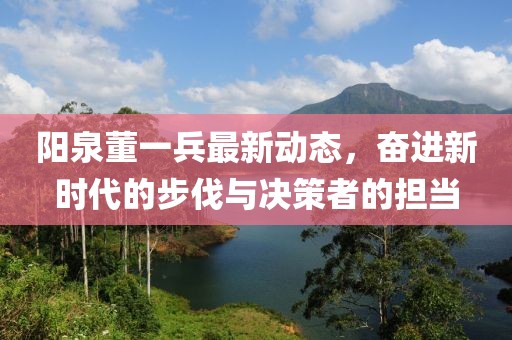 陽泉董一兵最新動(dòng)態(tài)，奮進(jìn)新時(shí)代的步伐與決策者的擔(dān)當(dāng)