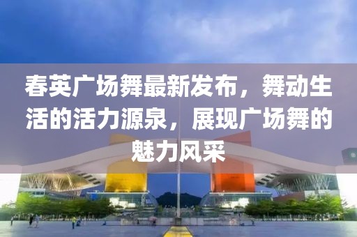 春英廣場舞最新發布，舞動生活的活力源泉，展現廣場舞的魅力風采