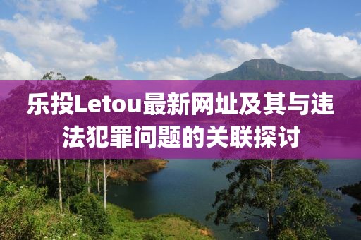 樂(lè)投Letou最新網(wǎng)址及其與違法犯罪問(wèn)題的關(guān)聯(lián)探討