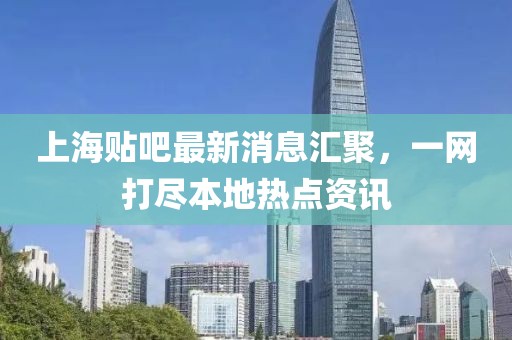 上海貼吧最新消息匯聚，一網打盡本地熱點資訊