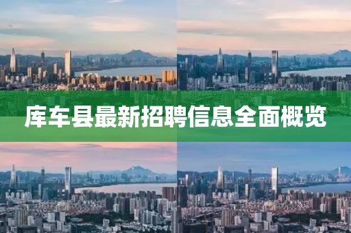 庫車縣最新招聘信息全面概覽