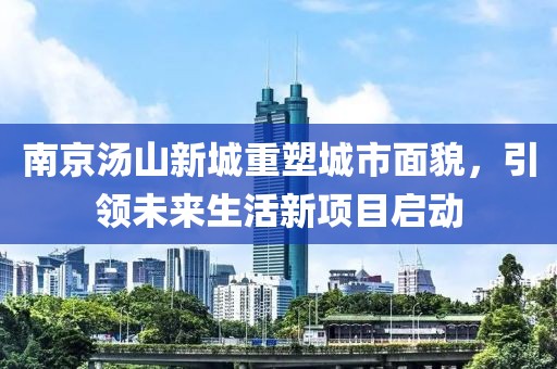 南京湯山新城重塑城市面貌，引領未來生活新項目啟動