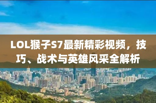 LOL猴子S7最新精彩視頻，技巧、戰(zhàn)術(shù)與英雄風(fēng)采全解析