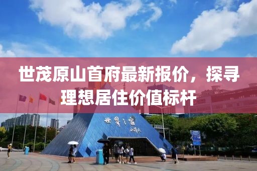 世茂原山首府最新報(bào)價(jià)，探尋理想居住價(jià)值標(biāo)桿