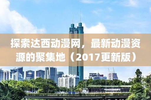 探索達(dá)西動(dòng)漫網(wǎng)，最新動(dòng)漫資源的聚集地（2017更新版）